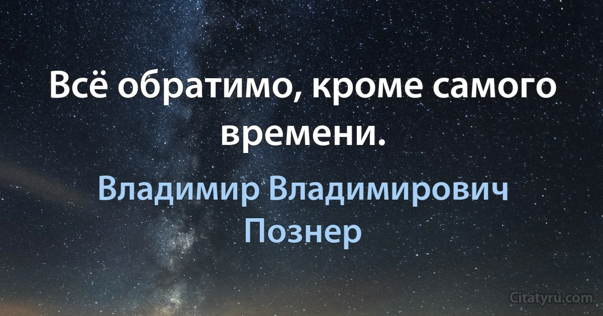 Всё обратимо, кроме самого времени. (Владимир Владимирович Познер)