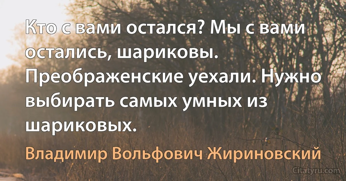 Кто с вами остался? Мы с вами остались, шариковы. Преображенские уехали. Нужно выбирать самых умных из шариковых. (Владимир Вольфович Жириновский)