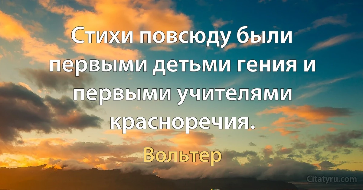 Стихи повсюду были первыми детьми гения и первыми учителями красноречия. (Вольтер)