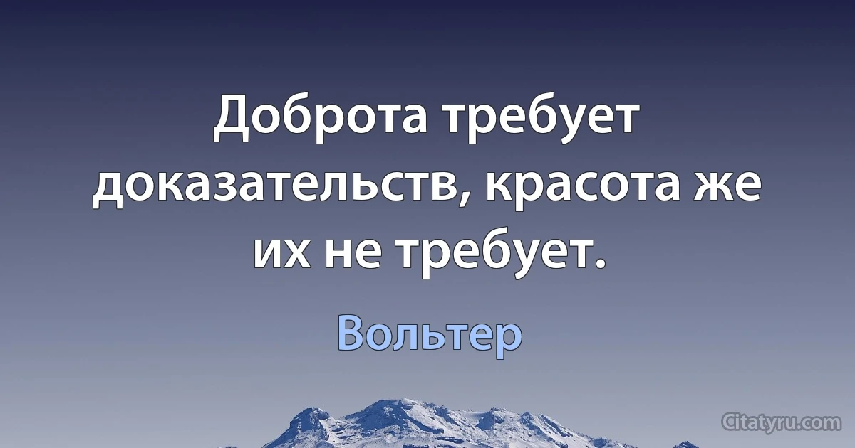 Доброта требует доказательств, красота же их не требует. (Вольтер)