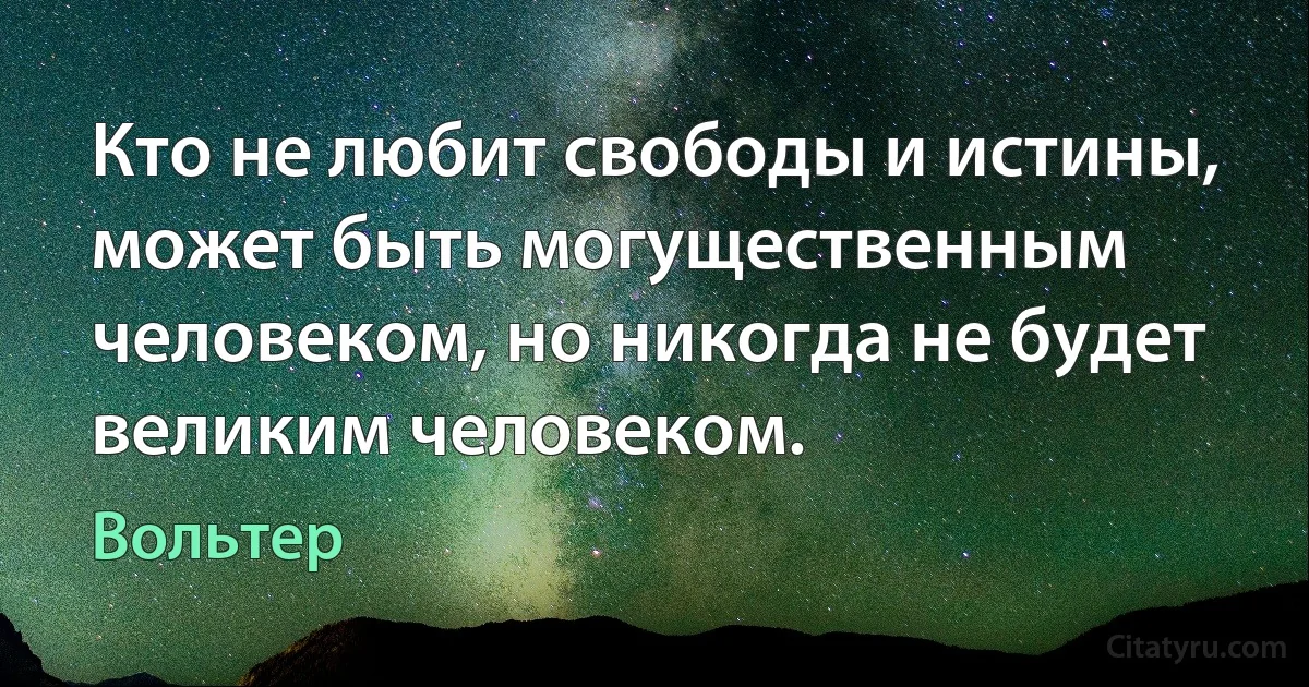 Кто не любит свободы и истины, может быть могущественным человеком, но никогда не будет великим человеком. (Вольтер)