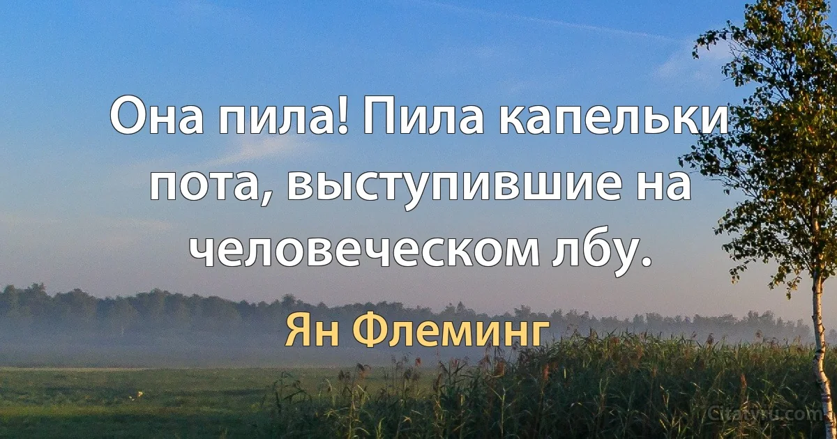 Она пила! Пила капельки пота, выступившие на человеческом лбу. (Ян Флеминг)