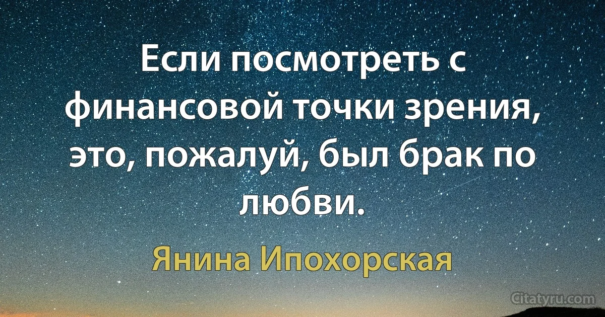 Если посмотреть с финансовой точки зрения, это, пожалуй, был брак по любви. (Янина Ипохорская)