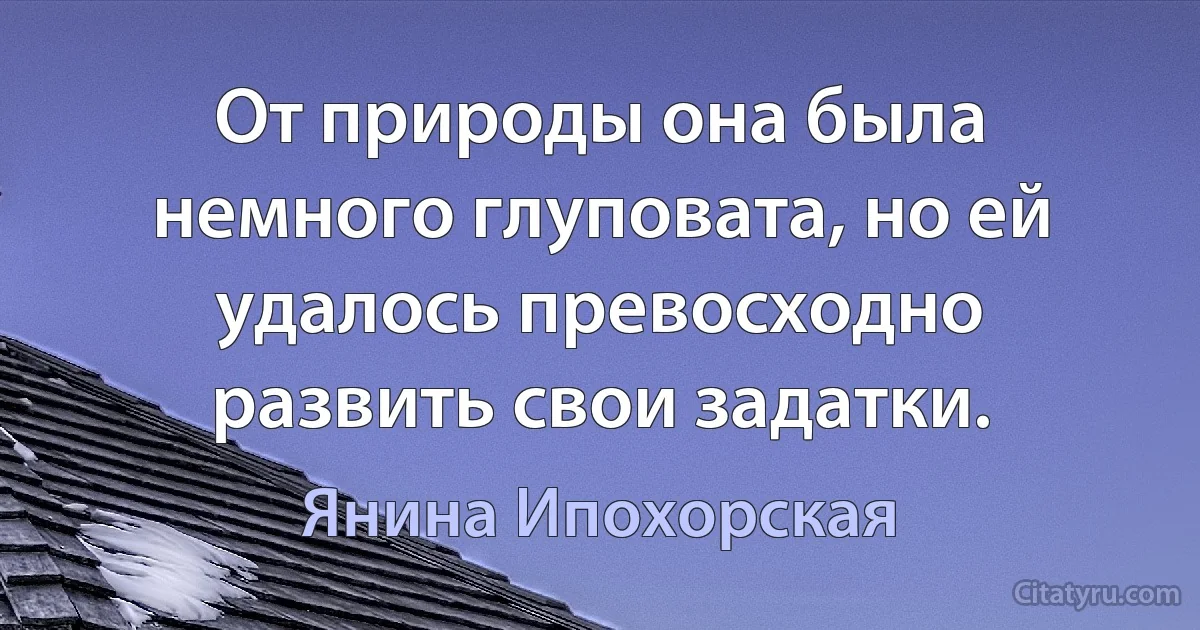 От природы она была немного глуповата, но ей удалось превосходно развить свои задатки. (Янина Ипохорская)