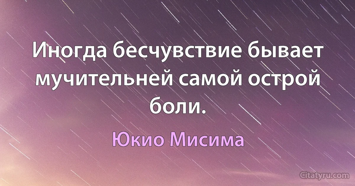 Иногда бесчувствие бывает мучительней самой острой боли. (Юкио Мисима)