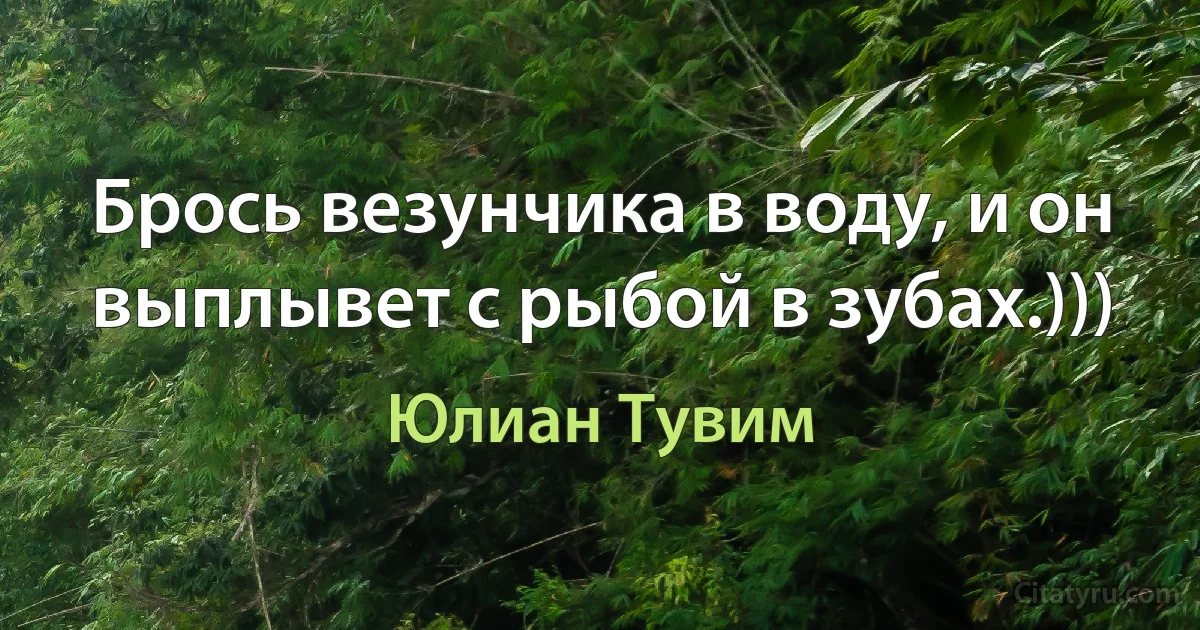 Брось везунчика в воду, и он выплывет с рыбой в зубах.))) (Юлиан Тувим)