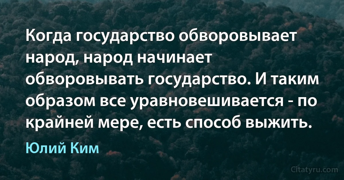 Когда государство обворовывает народ, народ начинает обворовывать государство. И таким образом все уравновешивается - по крайней мере, есть способ выжить. (Юлий Ким)