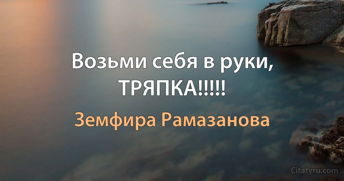 Возьми себя в руки, ТРЯПКА!!!!! (Земфира Рамазанова)