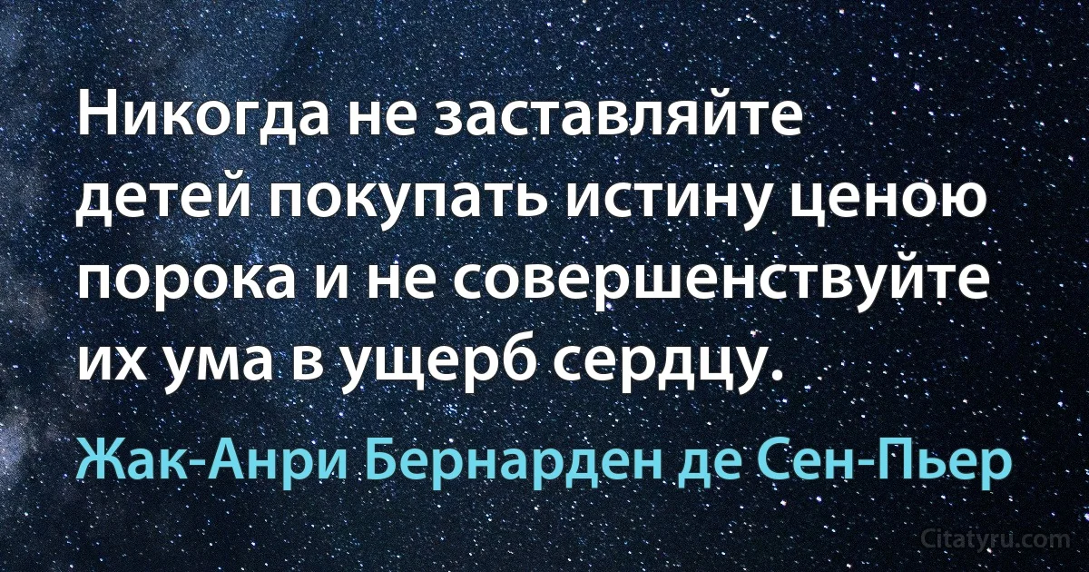 Никогда не заставляйте детей покупать истину ценою порока и не совершенствуйте их ума в ущерб сердцу. (Жак-Анри Бернарден де Сен-Пьер)