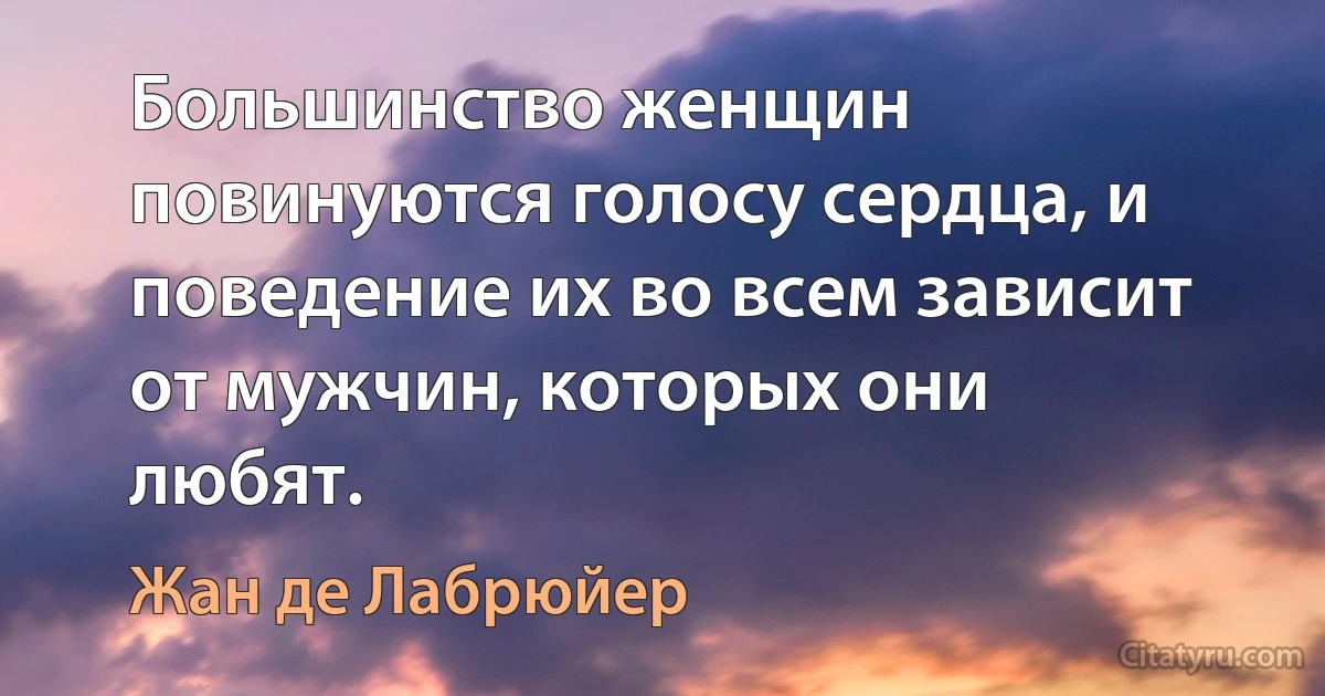 Большинство женщин повинуются голосу сердца, и поведение их во всем зависит от мужчин, которых они любят. (Жан де Лабрюйер)