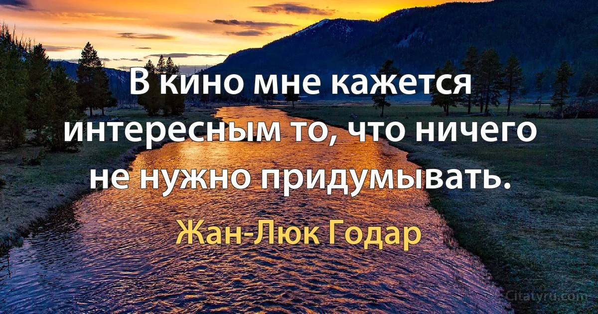 В кино мне кажется интересным то, что ничего не нужно придумывать. (Жан-Люк Годар)