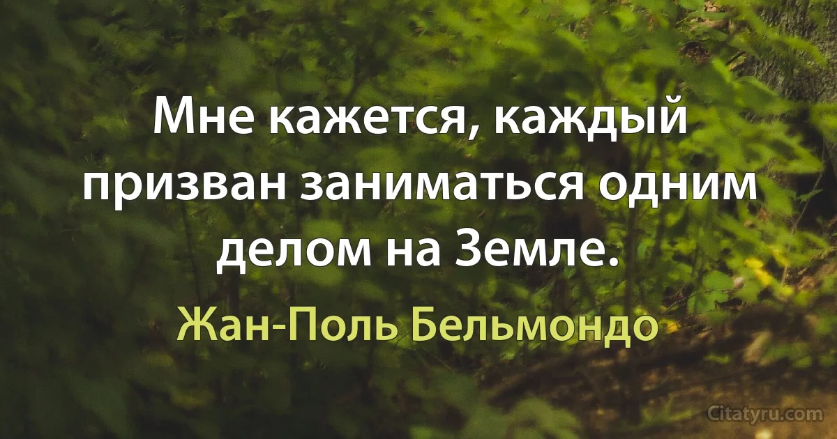 Мне кажется, каждый призван заниматься одним делом на Земле. (Жан-Поль Бельмондо)