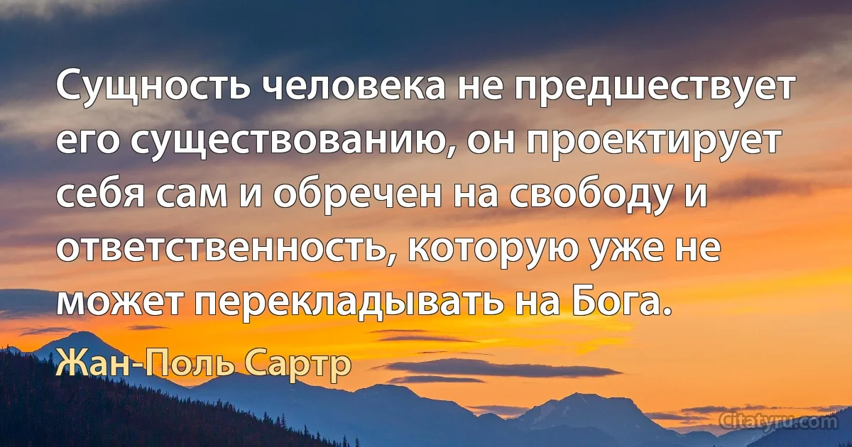 Сущность человека не предшествует его существованию, он проектирует себя сам и обречен на свободу и ответственность, которую уже не может перекладывать на Бога. (Жан-Поль Сартр)