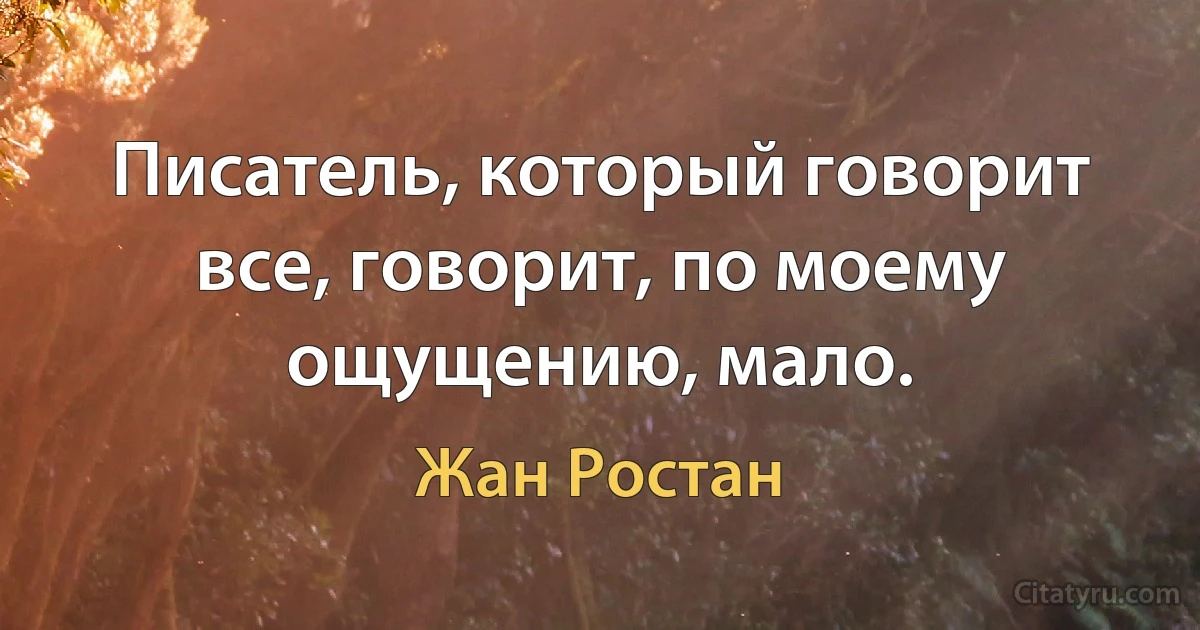 Писатель, который говорит все, говорит, по моему ощущению, мало. (Жан Ростан)