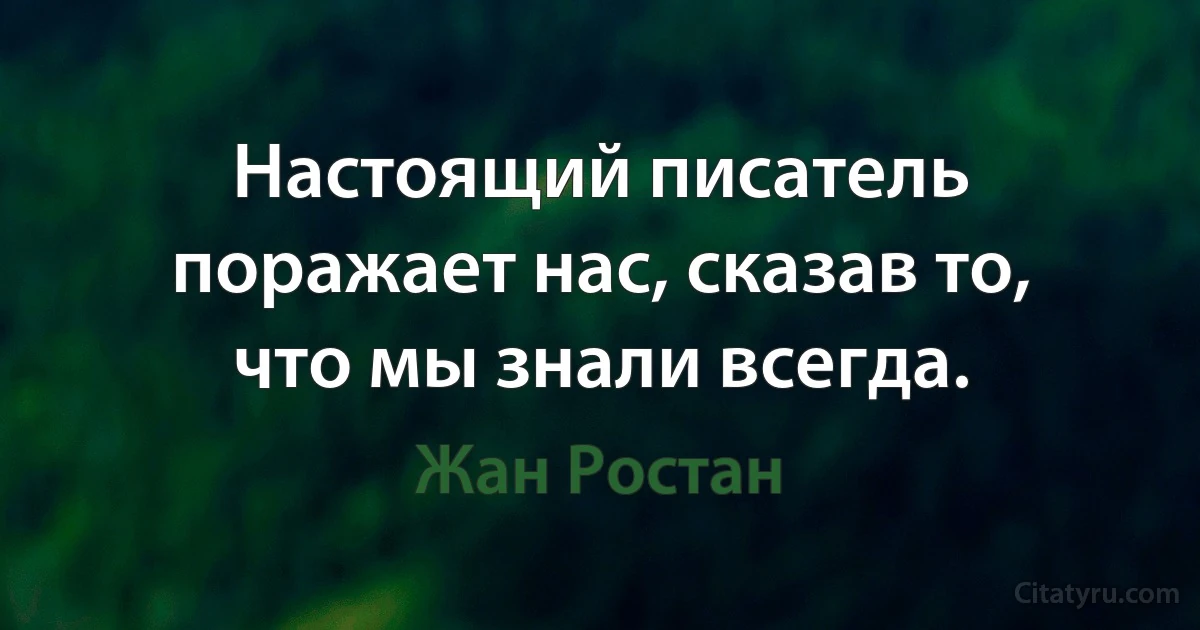 Настоящий писатель поражает нас, сказав то, что мы знали всегда. (Жан Ростан)