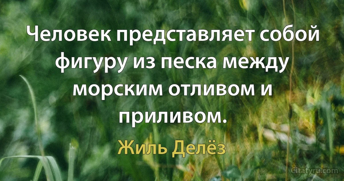 Человек представляет собой фигуру из песка между морским отливом и приливом. (Жиль Делёз)