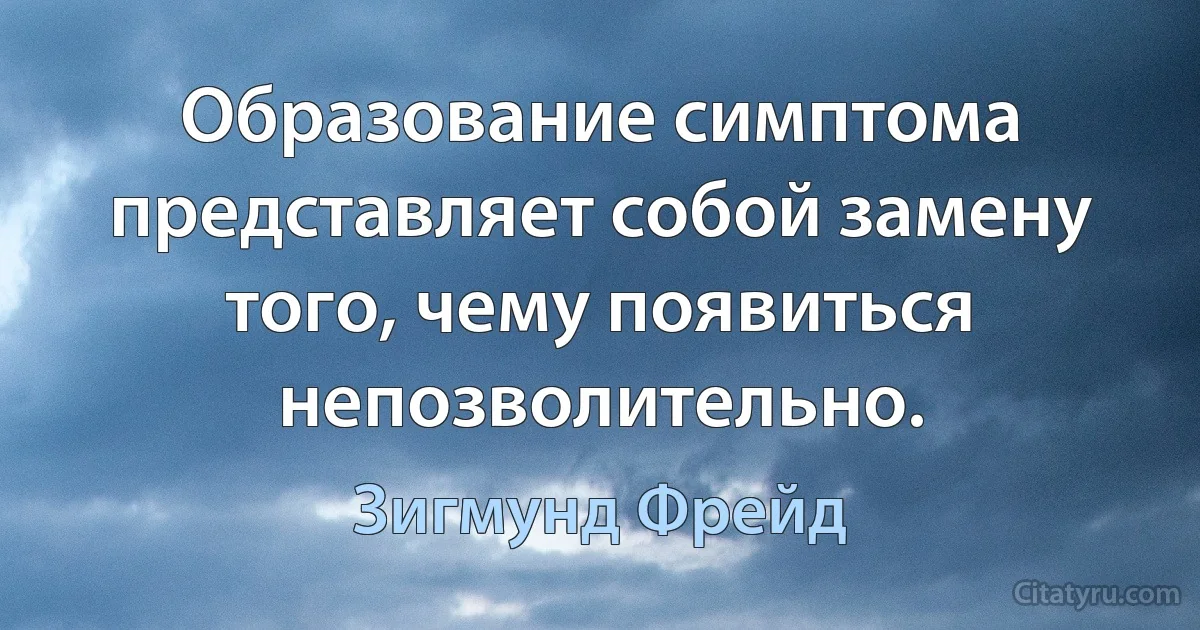 Образование симптома представляет собой замену того, чему появиться непозволительно. (Зигмунд Фрейд)