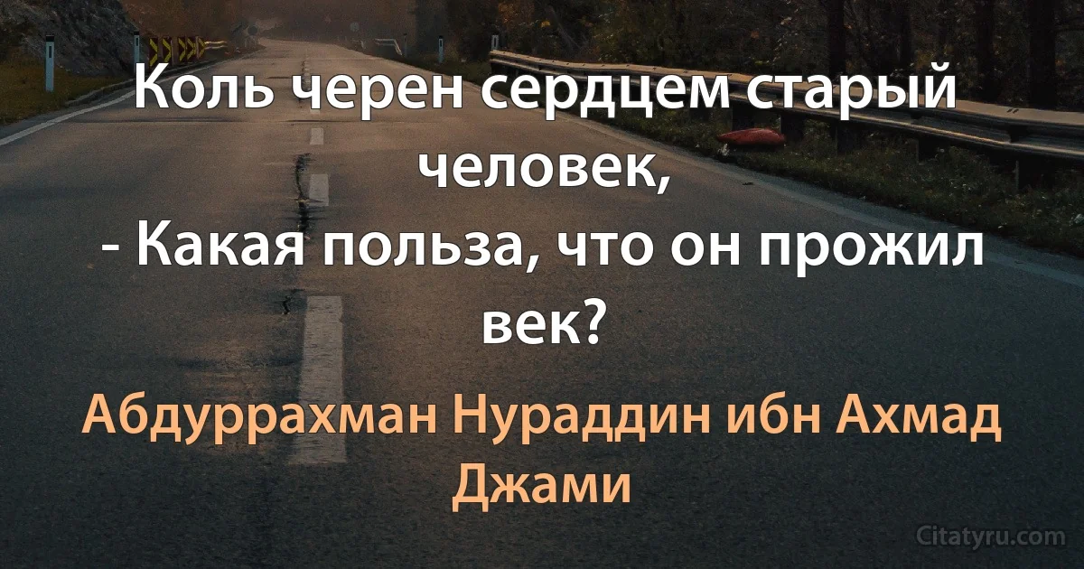 Коль черен сердцем старый человек,
- Какая польза, что он прожил век? (Абдуррахман Нураддин ибн Ахмад Джами)