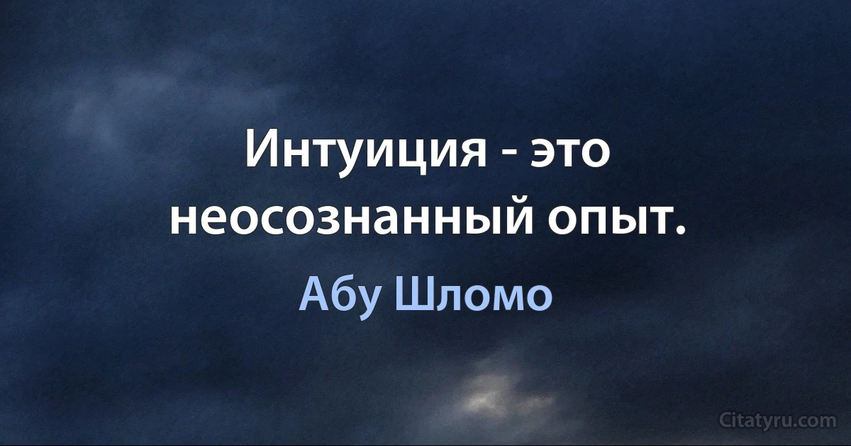 Интуиция - это неосознанный опыт. (Абу Шломо)