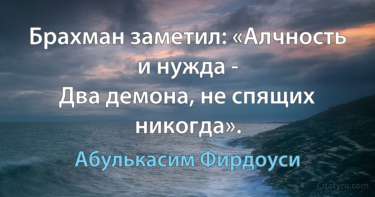 Брахман заметил: «Алчность и нужда -
Два демона, не спящих никогда». (Абулькасим Фирдоуси)