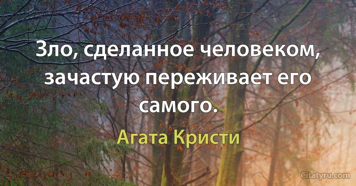 Зло, сделанное человеком, зачастую переживает его самого. (Агата Кристи)