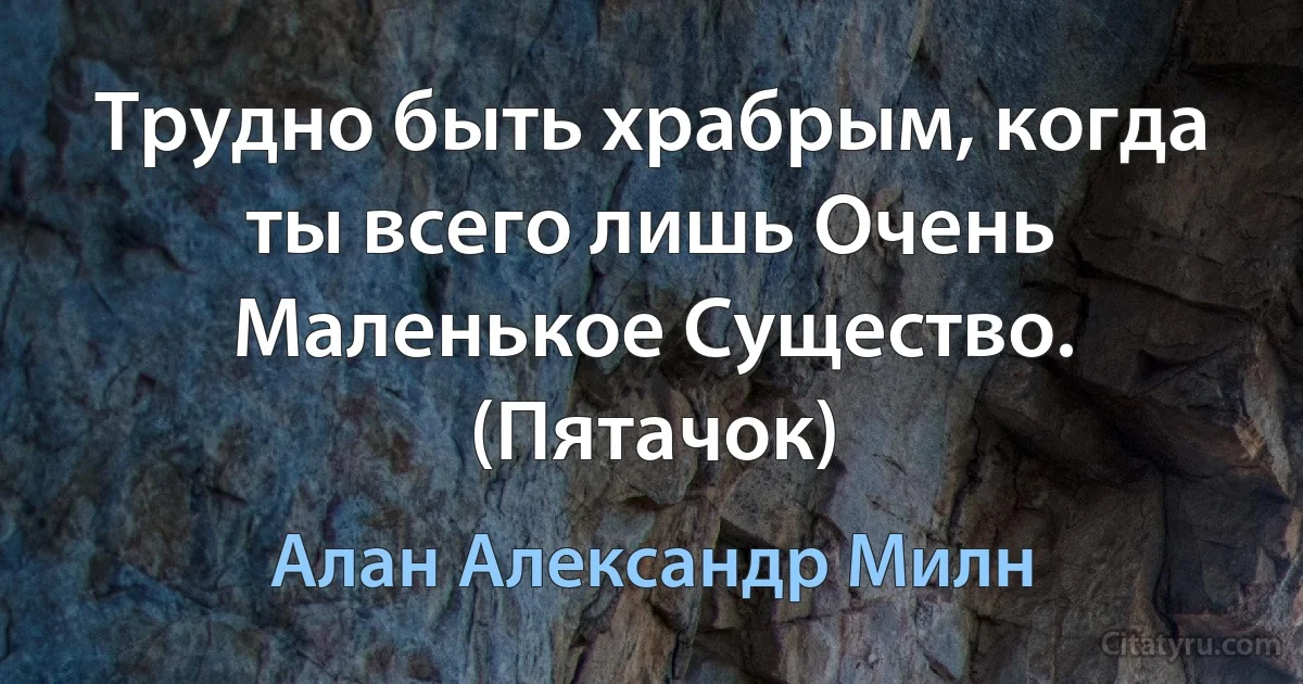 Трудно быть храбрым, когда ты всего лишь Очень Маленькое Существо. (Пятачок) (Алан Александр Милн)