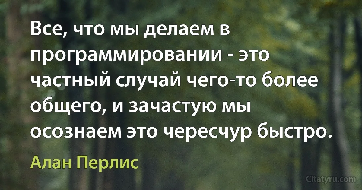 Все, что мы делаем в программировании - это частный случай чего-то более общего, и зачастую мы осознаем это чересчур быстро. (Алан Перлис)