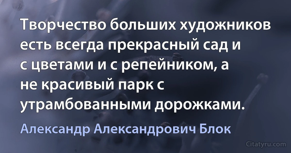 Творчество больших художников есть всегда прекрасный сад и с цветами и с репейником, а не красивый парк с утрамбованными дорожками. (Александр Александрович Блок)