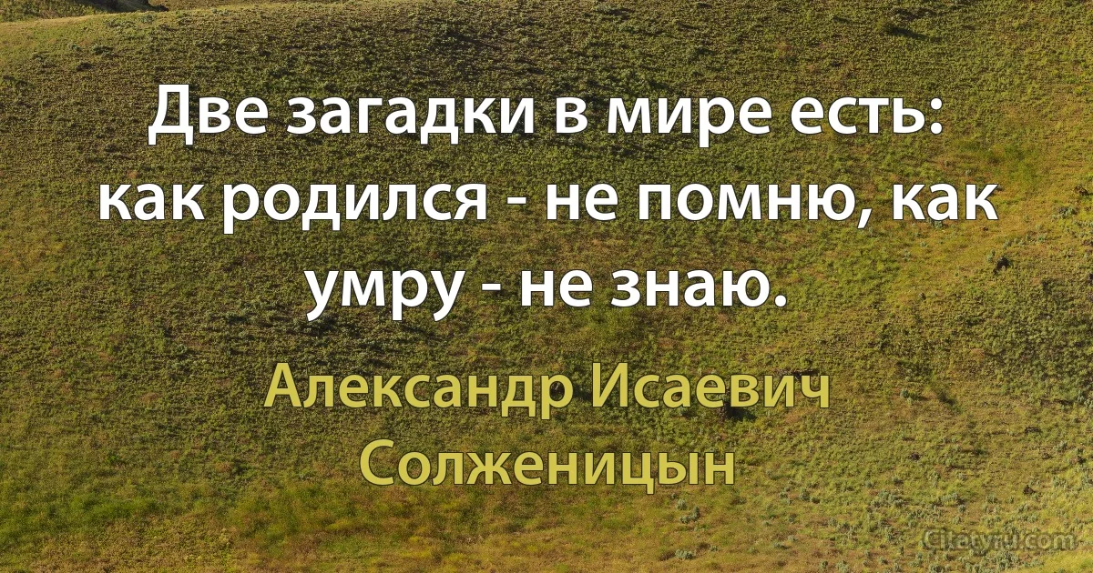 Две загадки в мире есть: как родился - не помню, как умру - не знаю. (Александр Исаевич Солженицын)