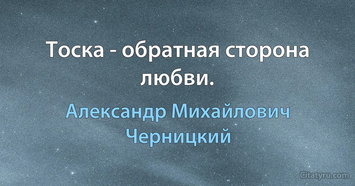 Тоска - обратная сторона любви. (Александр Михайлович Черницкий)