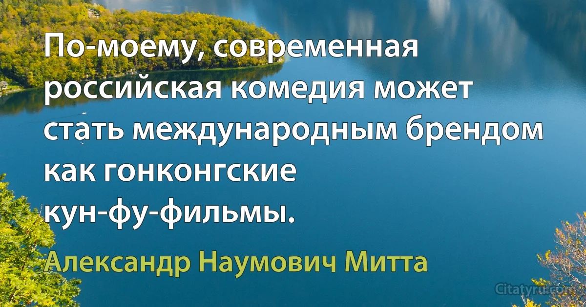 По-моему, современная российская комедия может стать международным брендом как гонконгские кун-фу-фильмы. (Александр Наумович Митта)