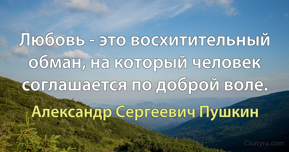 Любовь - это восхитительный обман, на который человек соглашается по доброй воле. (Александр Сергеевич Пушкин)