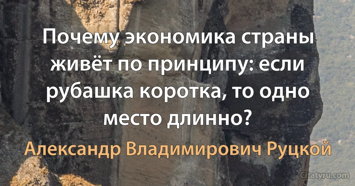 Почему экономика страны живёт по принципу: если рубашка коротка, то одно место длинно? (Александр Владимирович Руцкой)