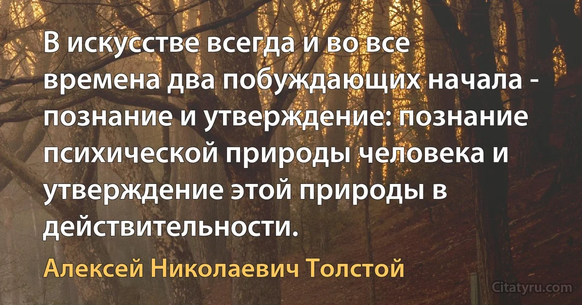 В искусстве всегда и во все времена два побуждающих начала - познание и утверждение: познание психической природы человека и утверждение этой природы в действительности. (Алексей Николаевич Толстой)