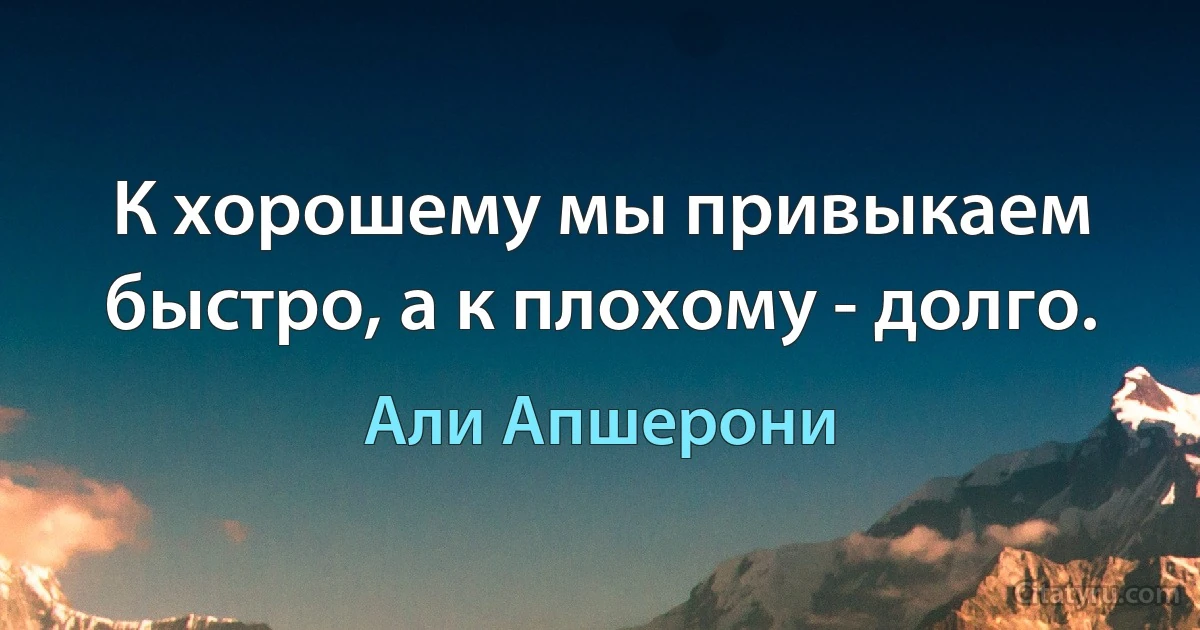 К хорошему мы привыкаем быстро, а к плохому - долго. (Али Апшерони)