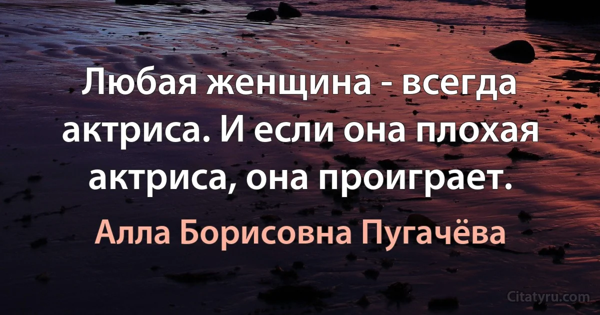 Любая женщина - всегда актриса. И если она плохая актриса, она проиграет. (Алла Борисовна Пугачёва)