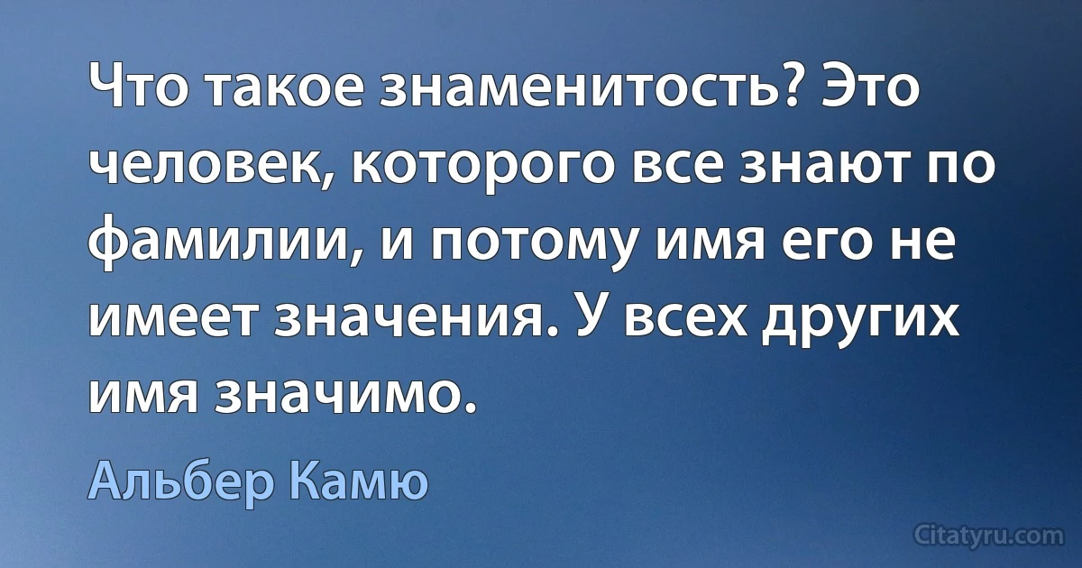 Что такое знаменитость? Это человек, которого все знают по фамилии, и потому имя его не имеет значения. У всех других имя значимо. (Альбер Камю)