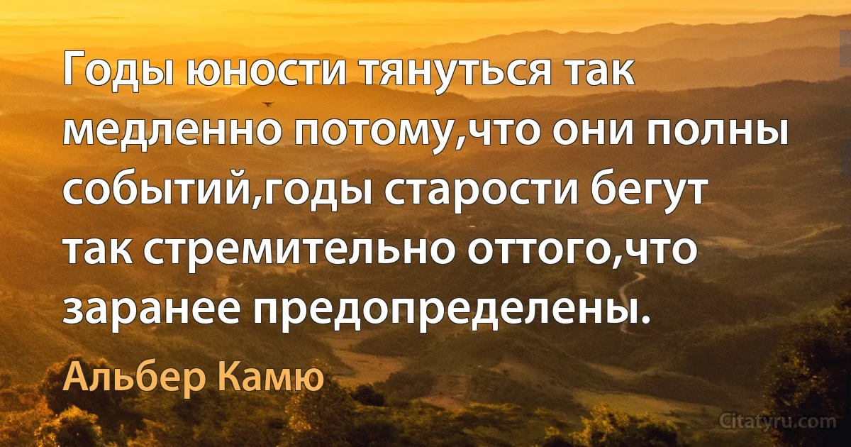 Годы юности тянуться так медленно потому,что они полны событий,годы старости бегут так стремительно оттого,что заранее предопределены. (Альбер Камю)