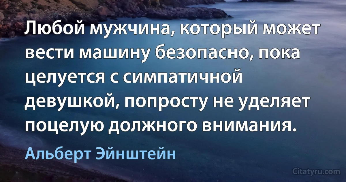 Любой мужчина, который может вести машину безопасно, пока целуется с симпатичной девушкой, попросту не уделяет поцелую должного внимания. (Альберт Эйнштейн)