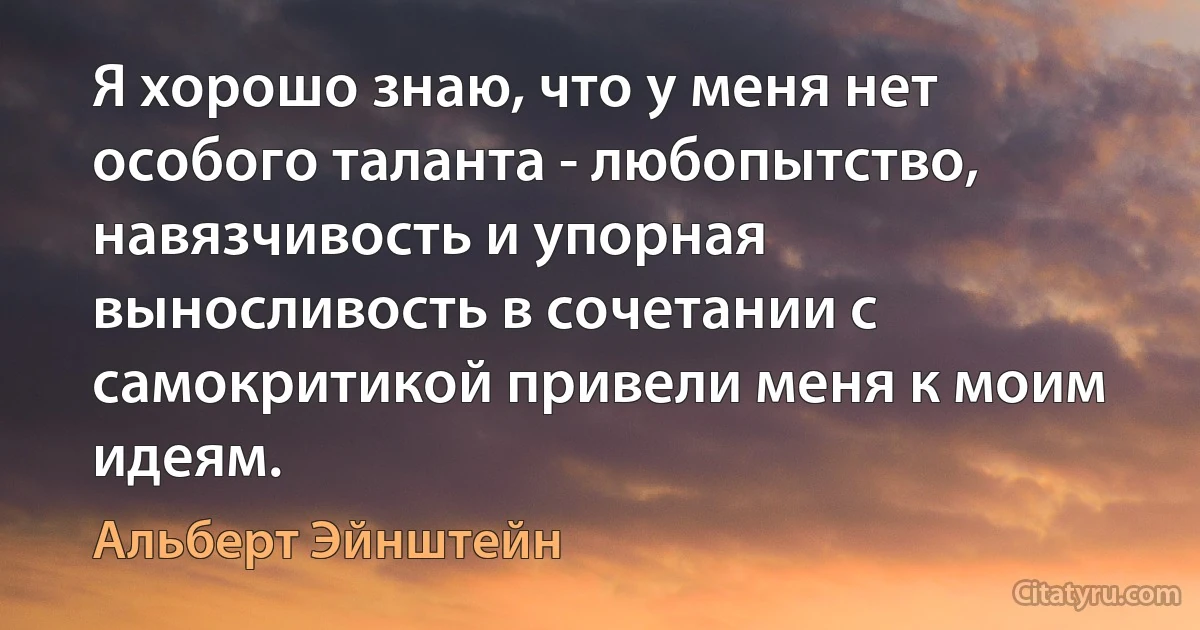 Я хорошо знаю, что у меня нет особого таланта - любопытство, навязчивость и упорная выносливость в сочетании с самокритикой привели меня к моим идеям. (Альберт Эйнштейн)