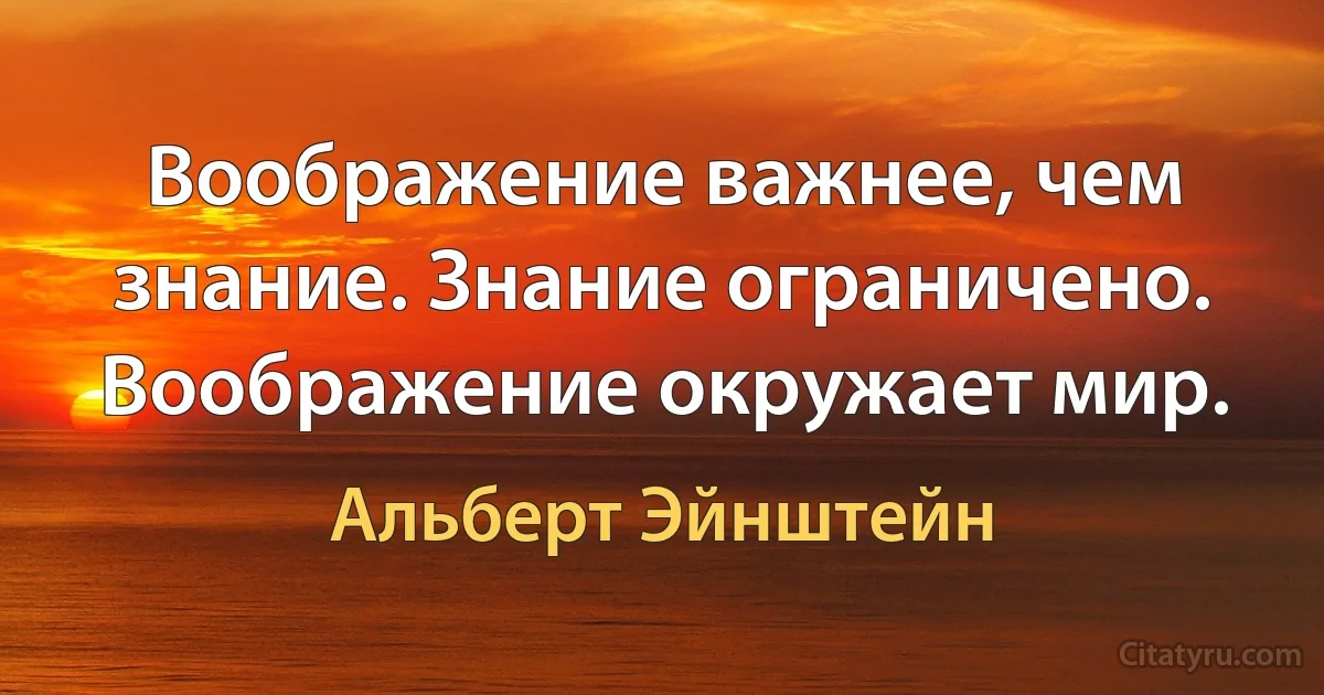 Воображение важнее, чем знание. Знание ограничено. Воображение окружает мир. (Альберт Эйнштейн)