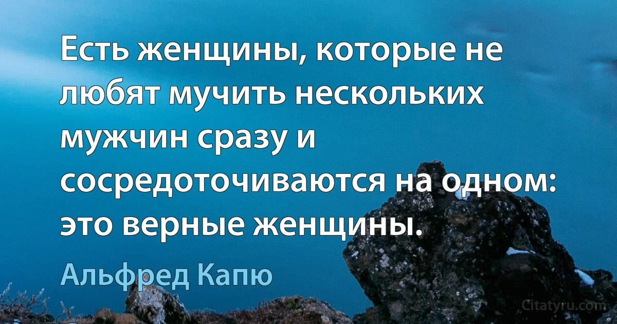 Есть женщины, которые не любят мучить нескольких мужчин сразу и сосредоточиваются на одном: это верные женщины. (Альфред Капю)