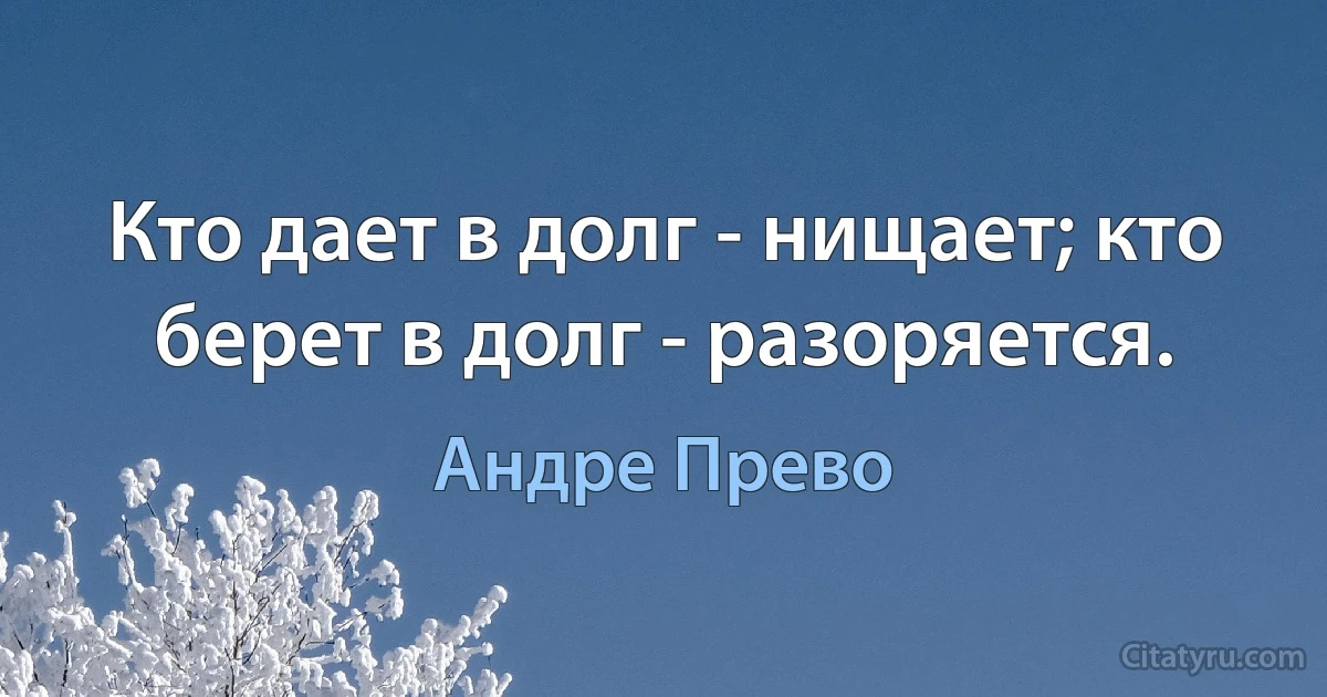 Кто дает в долг - нищает; кто берет в долг - разоряется. (Андре Прево)