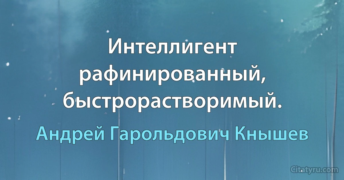 Интеллигент рафинированный, быстрорастворимый. (Андрей Гарольдович Кнышев)