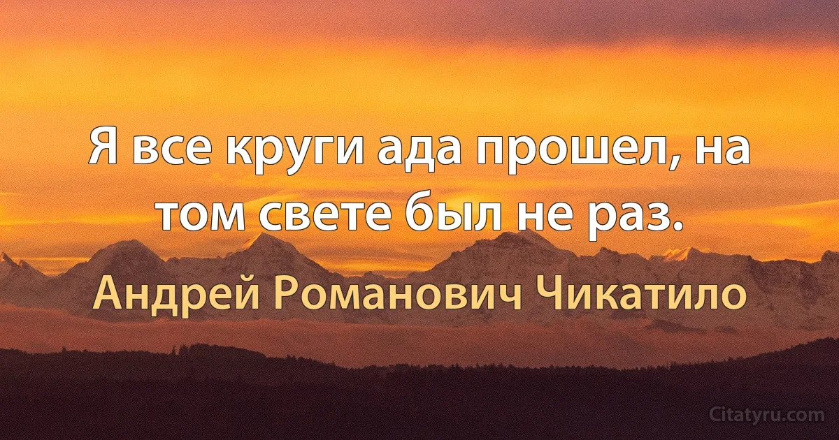 Я все круги ада прошел, на том свете был не раз. (Андрей Романович Чикатило)