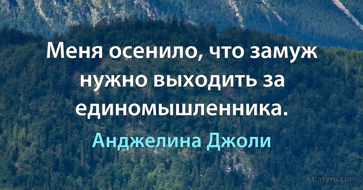 Меня осенило, что замуж нужно выходить за единомышленника. (Анджелина Джоли)