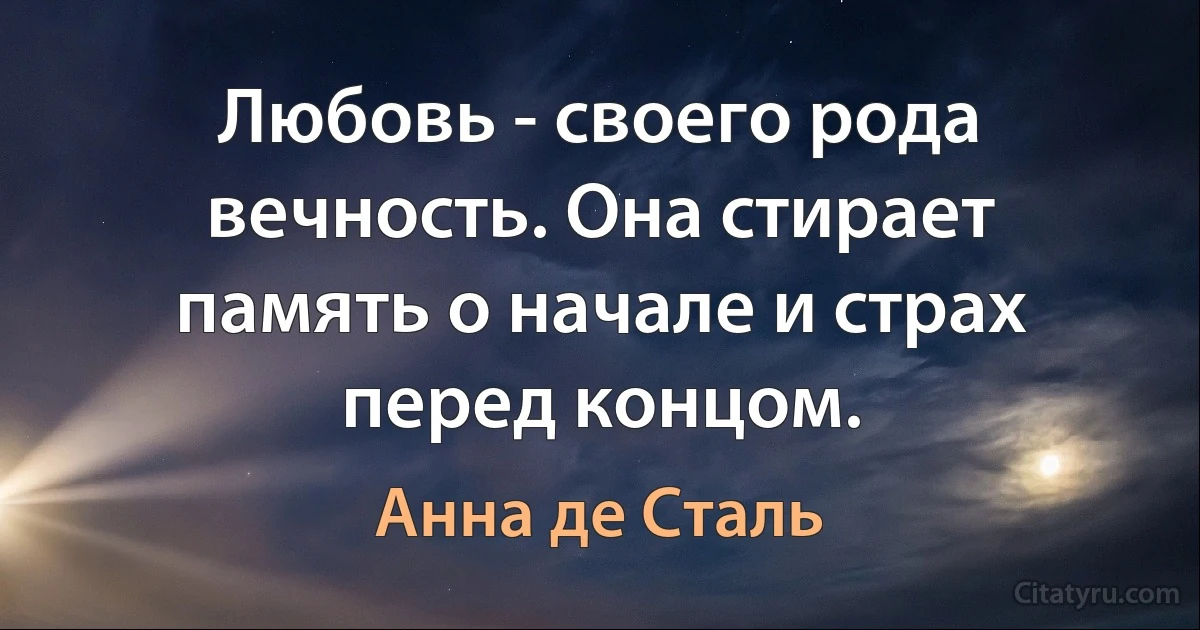 Любовь - своего рода вечность. Она стирает память о начале и страх перед концом. (Анна де Сталь)