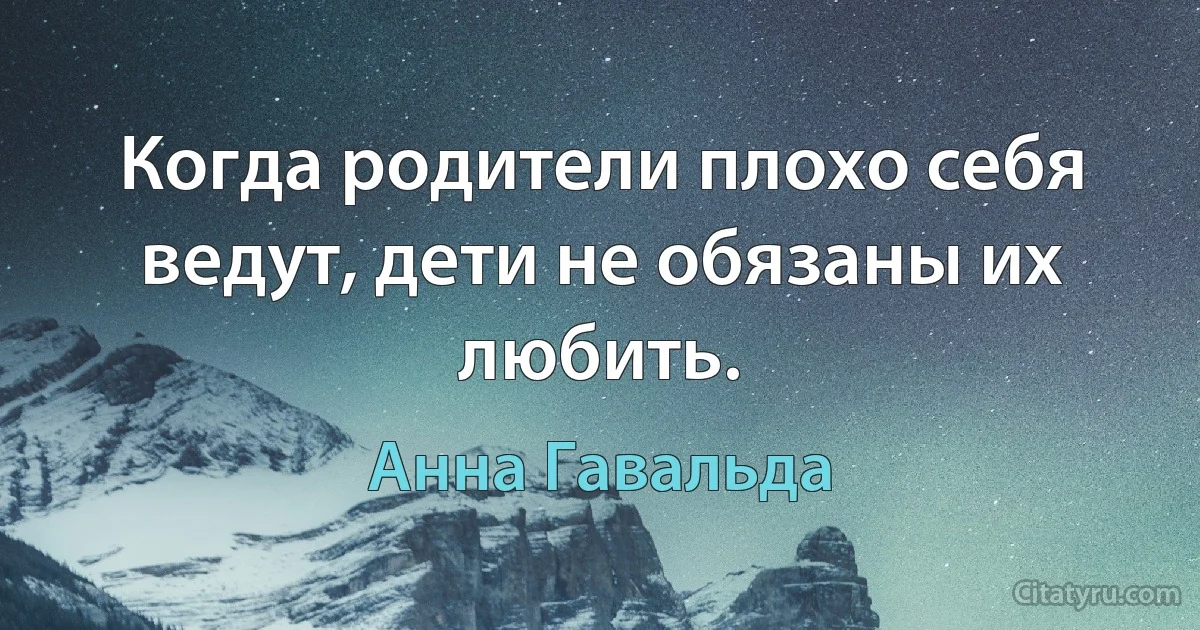 Когда родители плохо себя ведут, дети не обязаны их любить. (Анна Гавальда)