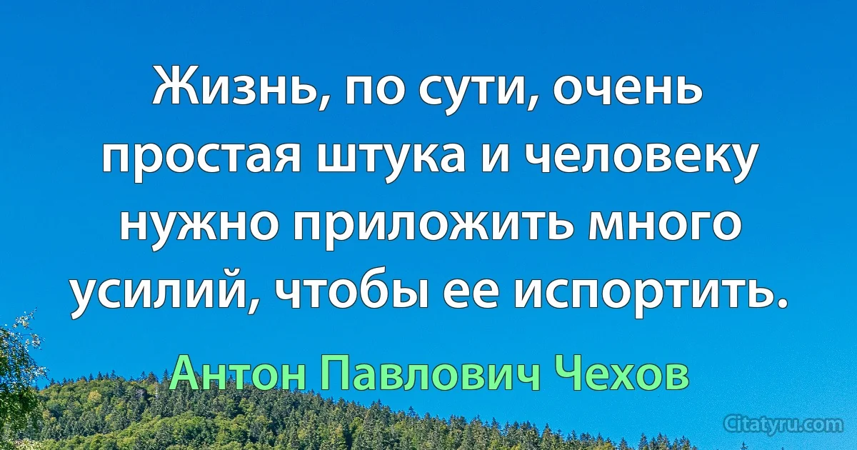 Жизнь, по сути, очень простая штука и человеку нужно приложить много усилий, чтобы ее испортить. (Антон Павлович Чехов)