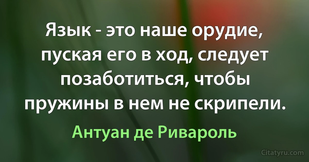 Язык - это наше орудие, пуская его в ход, следует позаботиться, чтобы пружины в нем не скрипели. (Антуан де Ривароль)